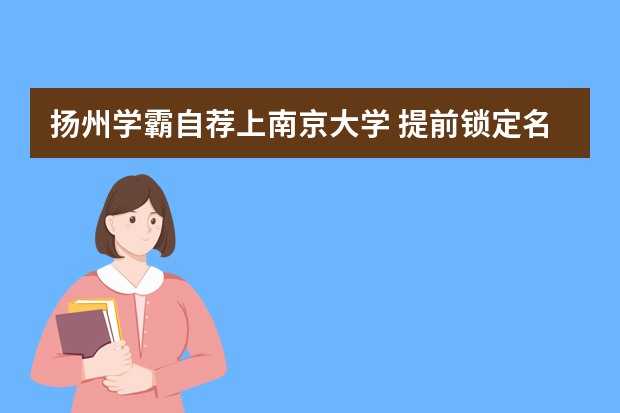 扬州学霸自荐上南京大学 提前锁定名校入场券